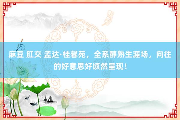 麻豆 肛交 孟达·桂馨苑，全系醇熟生涯场，向往的好意思好顷然呈现！