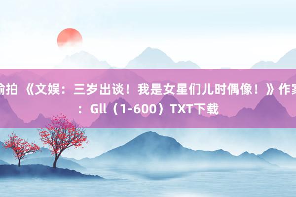 偷拍 《文娱:三岁出谈!我是女星们儿时偶像!》作家:Gll(1-600)TXT下载