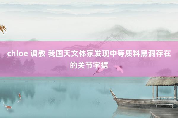chloe 调教 我国天文体家发现中等质料黑洞存在的关节字据
