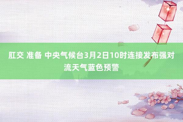 肛交 准备 中央气候台3月2日10时连接发布强对流天气蓝色预警