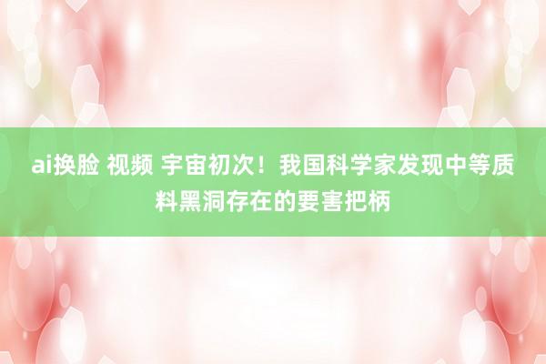 ai换脸 视频 宇宙初次！我国科学家发现中等质料黑洞存在的要害把柄