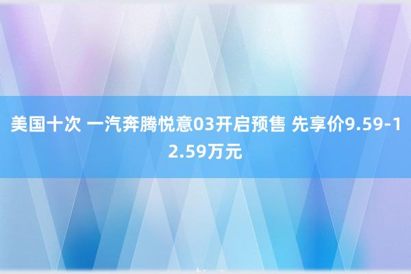 美国十次 一汽奔腾悦意03开启预售 先享价9.59-12.59万元