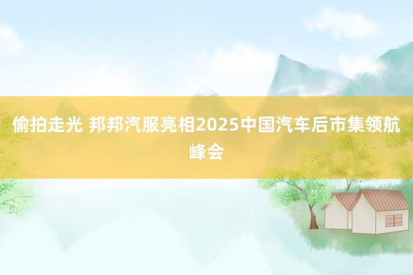 偷拍走光 邦邦汽服亮相2025中国汽车后市集领航峰会