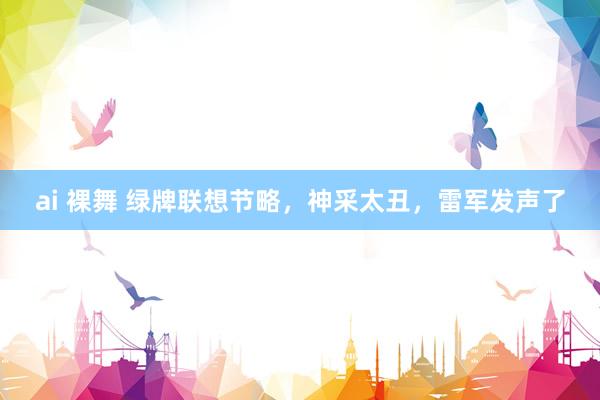 ai 裸舞 绿牌联想节略，神采太丑，雷军发声了