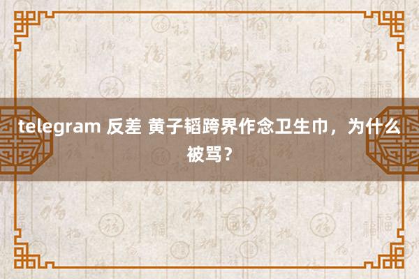 telegram 反差 黄子韬跨界作念卫生巾，为什么被骂？