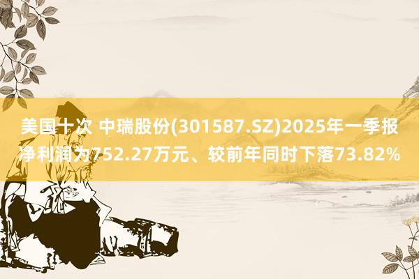 美国十次 中瑞股份(301587.SZ)2025年一季报净利润为752.27万元、较前年同时下落73.82%