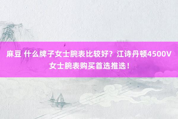 麻豆 什么牌子女士腕表比较好？江诗丹顿4500V女士腕表购买首选推选！