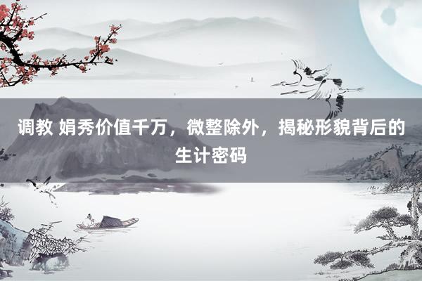 调教 娟秀价值千万，微整除外，揭秘形貌背后的生计密码