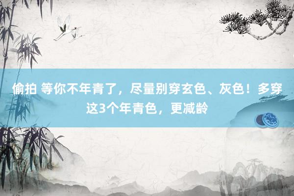 偷拍 等你不年青了，尽量别穿玄色、灰色！多穿这3个年青色，更减龄