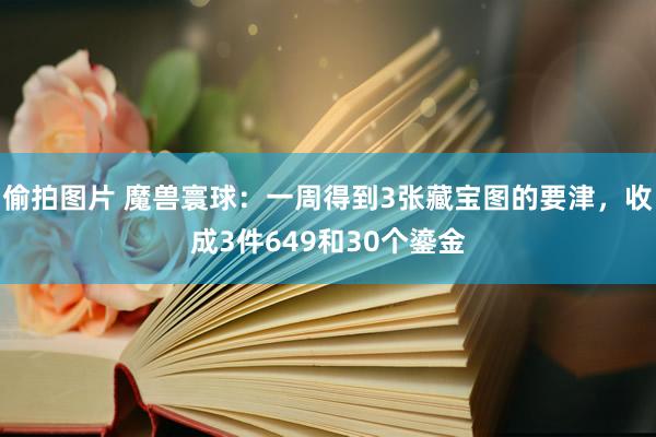 偷拍图片 魔兽寰球：一周得到3张藏宝图的要津，收成3件649和30个鎏金