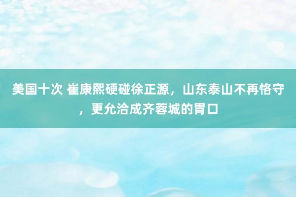 美国十次 崔康熙硬碰徐正源，山东泰山不再恪守，更允洽成齐蓉城的胃口