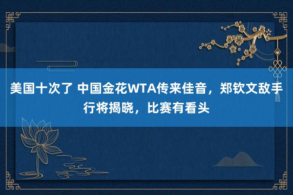 美国十次了 中国金花WTA传来佳音，郑钦文敌手行将揭晓，比赛有看头