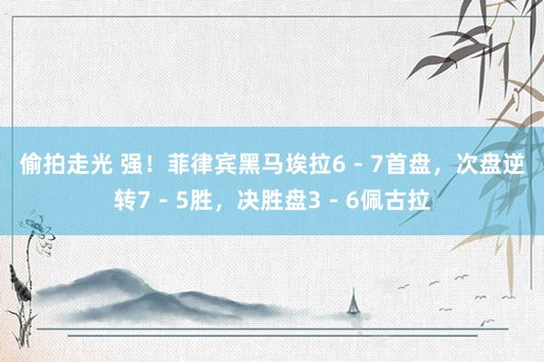 偷拍走光 强！菲律宾黑马埃拉6－7首盘，次盘逆转7－5胜，决胜盘3－6佩古拉