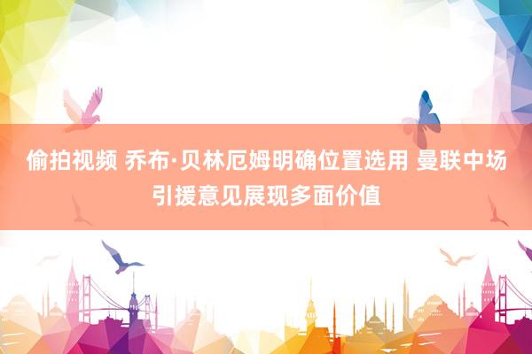 偷拍视频 乔布·贝林厄姆明确位置选用 曼联中场引援意见展现多面价值