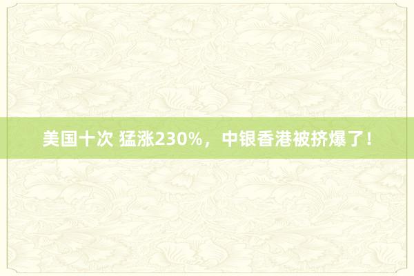 美国十次 猛涨230%，中银香港被挤爆了！