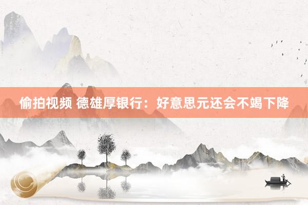 偷拍视频 德雄厚银行：好意思元还会不竭下降