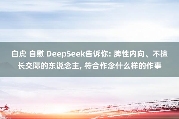 白虎 自慰 DeepSeek告诉你: 脾性内向、不擅长交际的东说念主， 符合作念什么样的作事