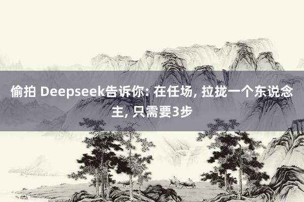 偷拍 Deepseek告诉你: 在任场， 拉拢一个东说念主， 只需要3步