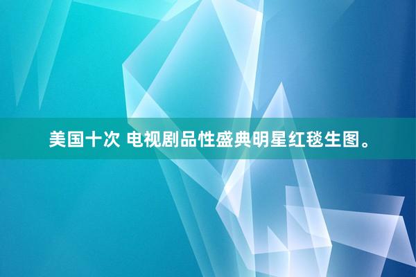 美国十次 电视剧品性盛典明星红毯生图<a href=