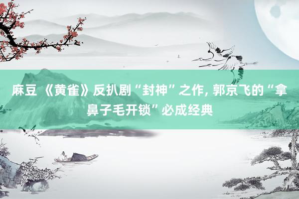 麻豆 《黄雀》反扒剧“封神”之作， 郭京飞的“拿鼻子毛开锁”必成经典