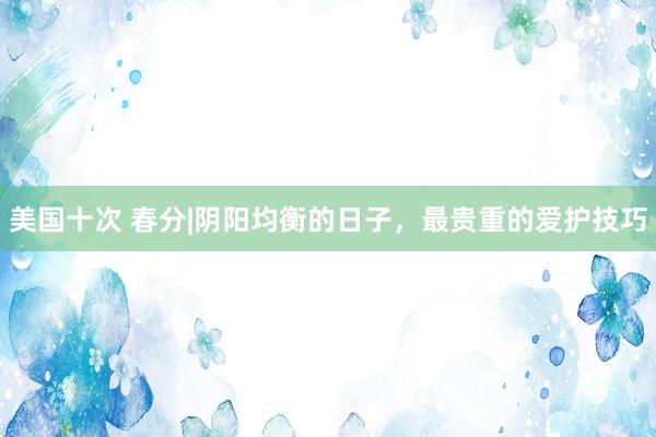 美国十次 春分|阴阳均衡的日子,最贵重的爱护技巧