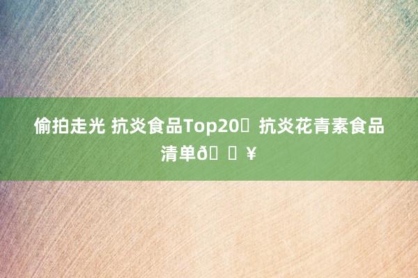 偷拍走光 抗炎食品Top20✅抗炎花青素食品清单🔥