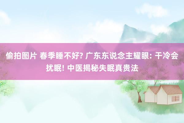 偷拍图片 春季睡不好? 广东东说念主耀眼: 干冷会扰眠! 中医揭秘失眠真贵法