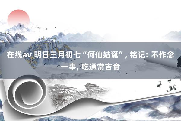 在线av 明日三月初七“何仙姑诞”， 铭记: 不作念一事， 吃通常吉食