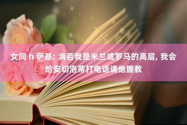 女同 h 萨基: 淌若我是米兰或罗马的高层， 我会给安切洛蒂打电话请他握教