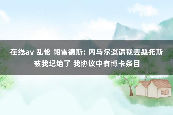 在线av 乱伦 帕雷德斯: 内马尔邀请我去桑托斯被我圮绝了 我协议中有博卡条目