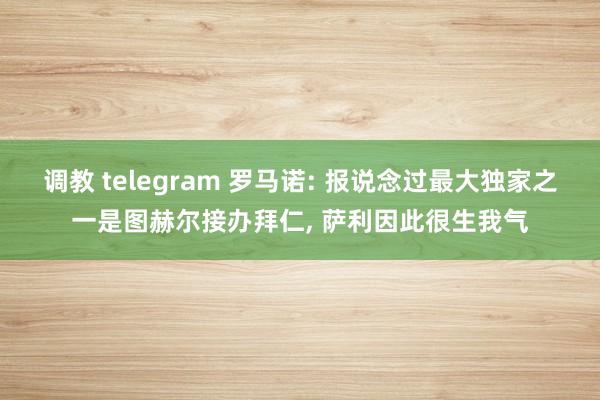 调教 telegram 罗马诺: 报说念过最大独家之一是图赫尔接办拜仁， 萨利因此很生我气