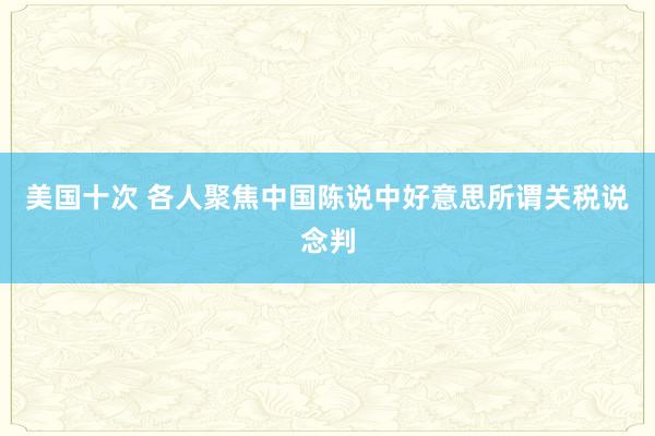 美国十次 各人聚焦中国陈说中好意思所谓关税说念判