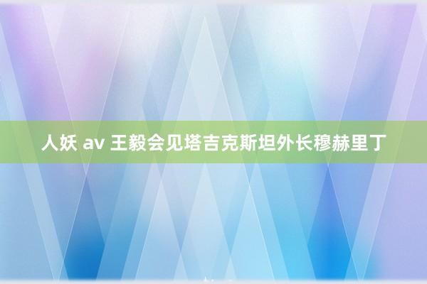 人妖 av 王毅会见塔吉克斯坦外长穆赫里丁