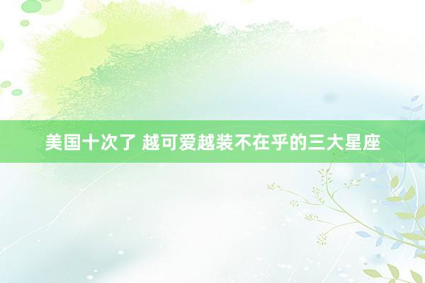 美国十次了 越可爱越装不在乎的三大星座