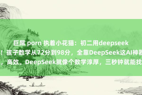 巨屌 porn 执着小花猫：初二用deepseek给孩子恶补数学，真香！孩子数学从72分到98分，全靠DeepSeek这AI神器。省钱，高效。DeepSeek就像个数学淳厚，三秒钟就能找到孩子哪块儿学问薄弱。拍...