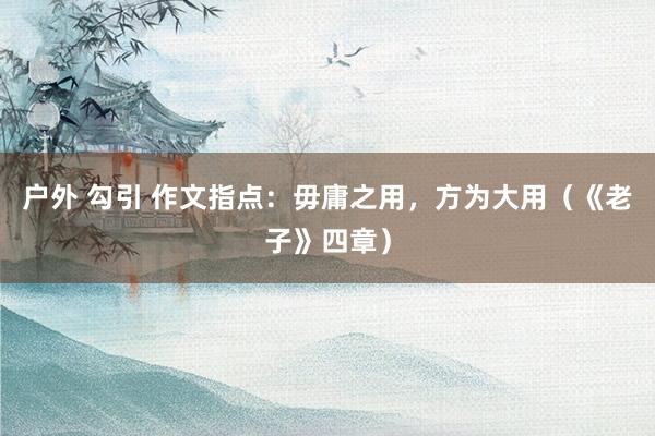 户外 勾引 作文指点：毋庸之用，方为大用（《老子》四章）