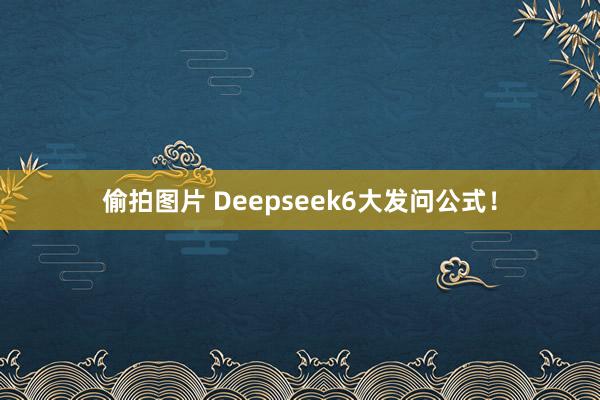 偷拍图片 Deepseek6大发问公式！