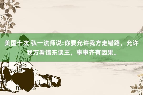美国十次 弘一法师说:你要允许我方走错路，允许我方看错东谈主，事事齐有因果。