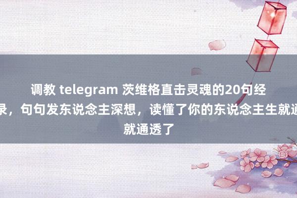 调教 telegram 茨维格直击灵魂的20句经典语录，句句发东说念主深想，读懂了你的东说念主生就通透了