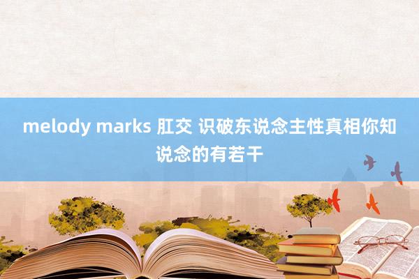 melody marks 肛交 识破东说念主性真相你知说念的有若干