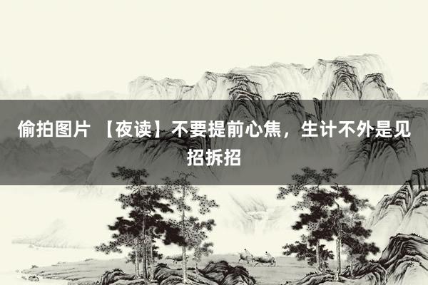 偷拍图片 【夜读】不要提前心焦，生计不外是见招拆招