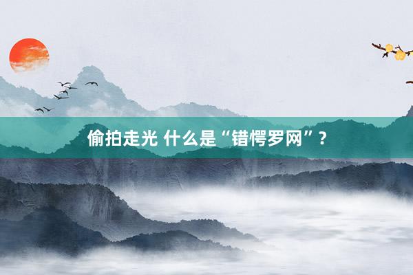 偷拍走光 什么是“错愕罗网”？