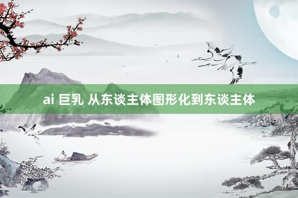ai 巨乳 从东谈主体图形化到东谈主体