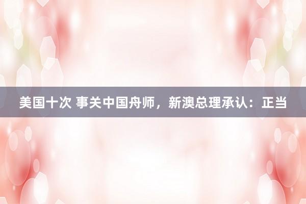 美国十次 事关中国舟师，新澳总理承认：正当